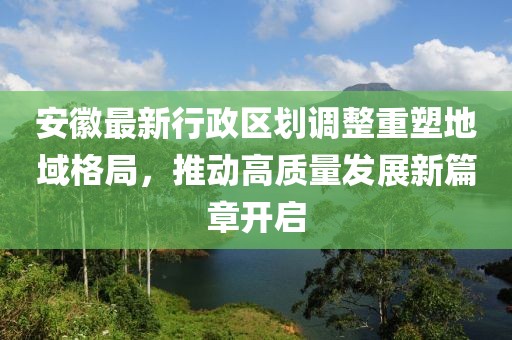 安徽最新行政区划调整重塑地域格局，推动高质量发展新篇章开启