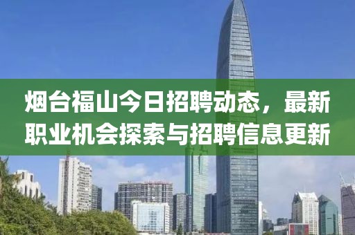 烟台福山今日招聘动态，最新职业机会探索与招聘信息更新