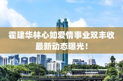 霍建华林心如爱情事业双丰收最新动态曝光！