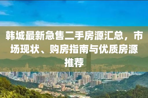 韩城最新急售二手房源汇总，市场现状、购房指南与优质房源推荐