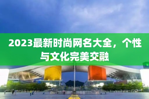 2023最新时尚网名大全，个性与文化完美交融