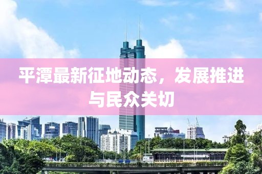 平潭最新征地动态，发展推进与民众关切