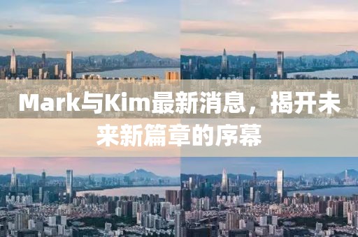 Mark与Kim最新消息，揭开未来新篇章的序幕