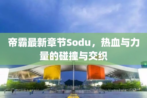 帝霸最新章节Sodu，热血与力量的碰撞与交织