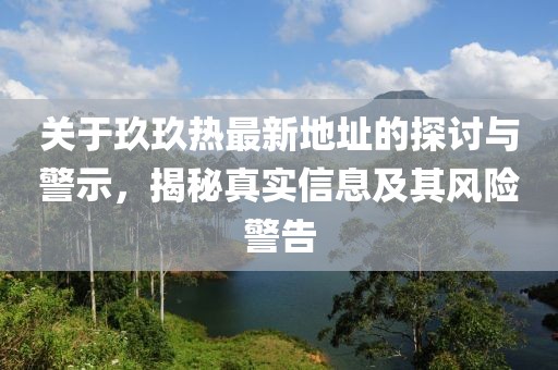 关于玖玖热最新地址的探讨与警示，揭秘真实信息及其风险警告