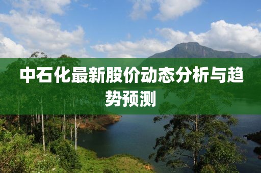 中石化最新股价动态分析与趋势预测