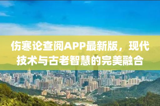 伤寒论查阅APP最新版，现代技术与古老智慧的完美融合