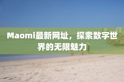 Maomi最新网址，探索数字世界的无限魅力