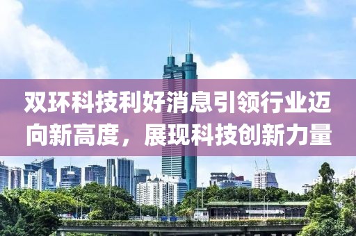 双环科技利好消息引领行业迈向新高度，展现科技创新力量