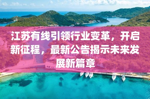 江苏有线引领行业变革，开启新征程，最新公告揭示未来发展新篇章