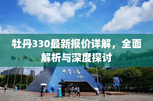 牡丹330最新报价详解，全面解析与深度探讨