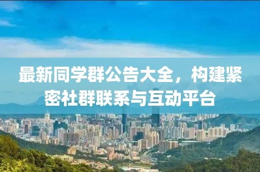 最新同学群公告大全，构建紧密社群联系与互动平台