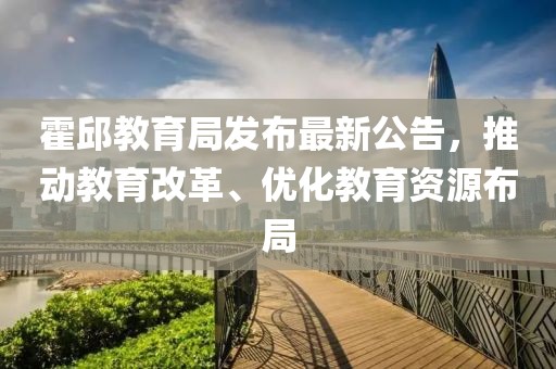 霍邱教育局发布最新公告，推动教育改革、优化教育资源布局