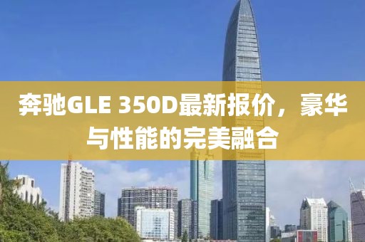 奔驰GLE 350D最新报价，豪华与性能的完美融合