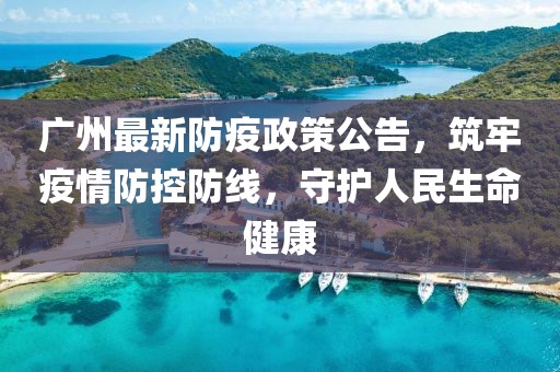 广州最新防疫政策公告，筑牢疫情防控防线，守护人民生命健康