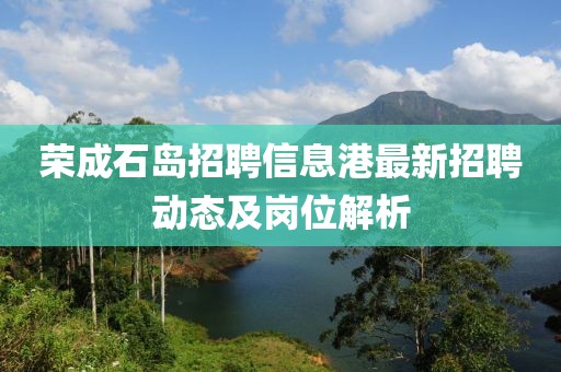 荣成石岛招聘信息港最新招聘动态及岗位解析