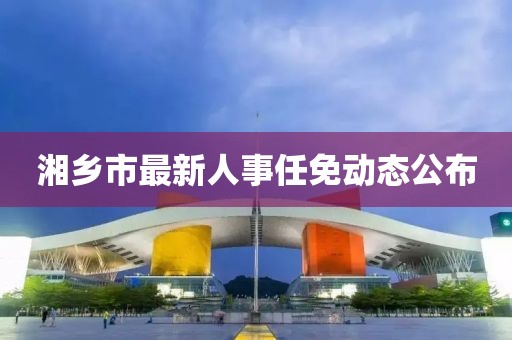 湘乡市最新人事任免动态公布