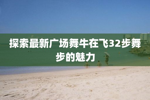 探索最新广场舞牛在飞32步舞步的魅力