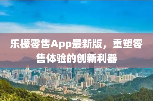 乐檬零售App最新版，重塑零售体验的创新利器