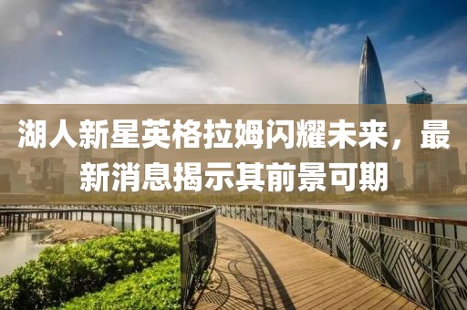 湖人新星英格拉姆闪耀未来，最新消息揭示其前景可期