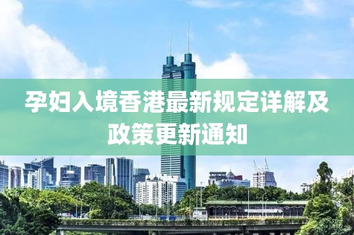 孕妇入境香港最新规定详解及政策更新通知