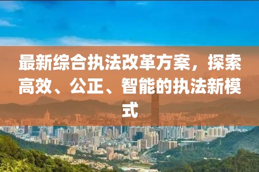 最新综合执法改革方案，探索高效、公正、智能的执法新模式