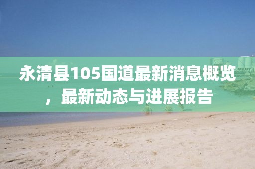 永清县105国道最新消息概览，最新动态与进展报告