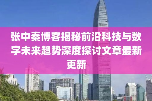 张中秦博客揭秘前沿科技与数字未来趋势深度探讨文章最新更新