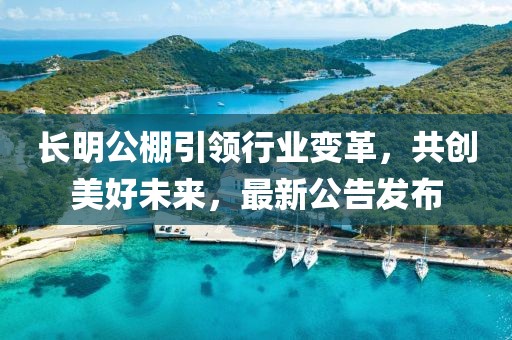 长明公棚引领行业变革，共创美好未来，最新公告发布