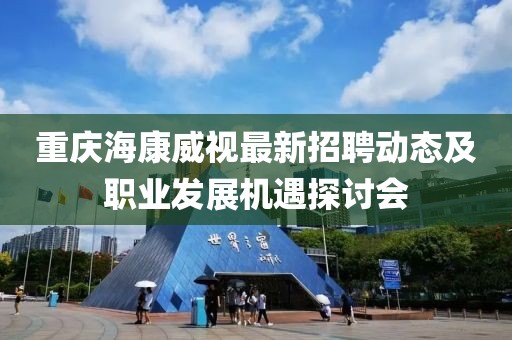 重庆海康威视最新招聘动态及职业发展机遇探讨会