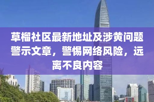 草榴社区最新地址及涉黄问题警示文章，警惕网络风险，远离不良内容