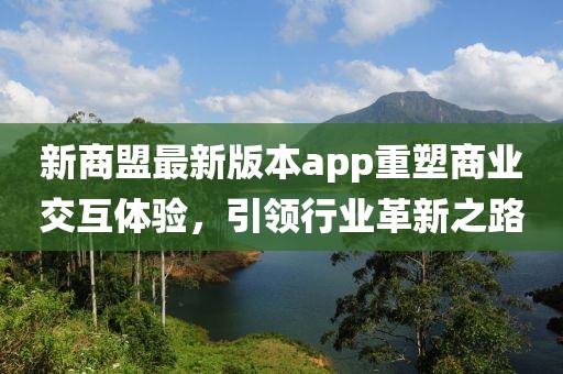 新商盟最新版本app重塑商业交互体验，引领行业革新之路