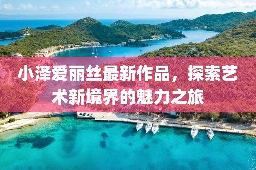 小泽爱丽丝最新作品，探索艺术新境界的魅力之旅