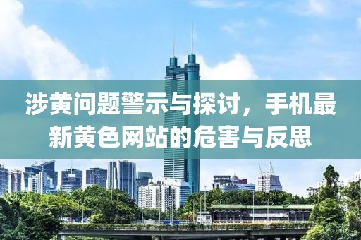 涉黄问题警示与探讨，手机最新黄色网站的危害与反思