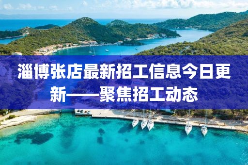 淄博张店最新招工信息今日更新——聚焦招工动态