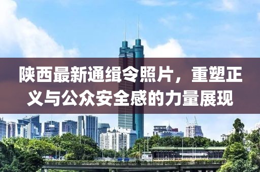 陕西最新通缉令照片，重塑正义与公众安全感的力量展现