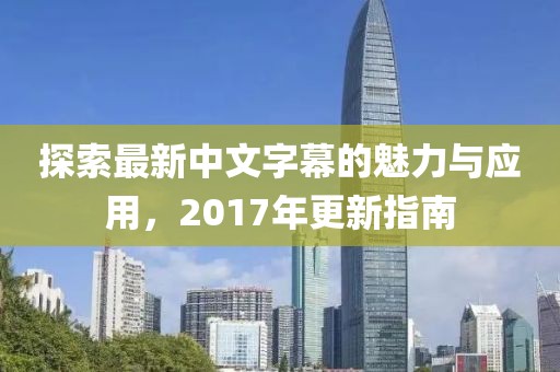 探索最新中文字幕的魅力与应用，2017年更新指南