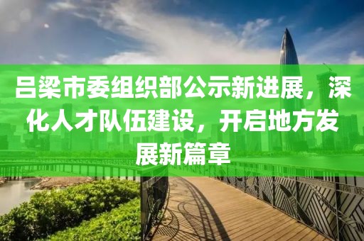 吕梁市委组织部公示新进展，深化人才队伍建设，开启地方发展新篇章