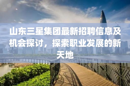 山东三星集团最新招聘信息及机会探讨，探索职业发展的新天地