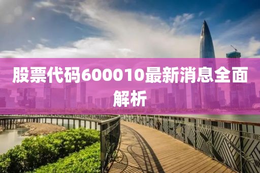 股票代码600010最新消息全面解析