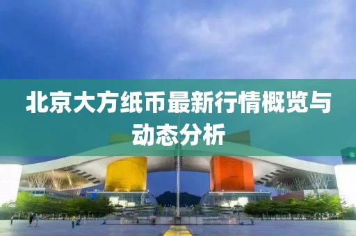 北京大方纸币最新行情概览与动态分析