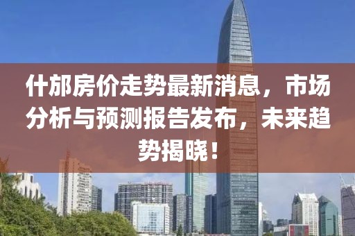 什邡房价走势最新消息，市场分析与预测报告发布，未来趋势揭晓！