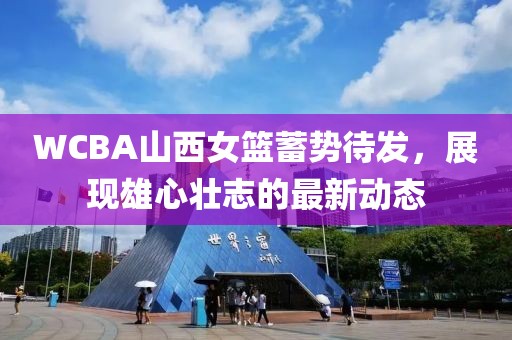 WCBA山西女篮蓄势待发，展现雄心壮志的最新动态