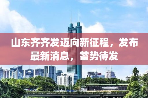 山东齐齐发迈向新征程，发布最新消息，蓄势待发