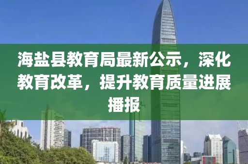 海盐县教育局最新公示，深化教育改革，提升教育质量进展播报