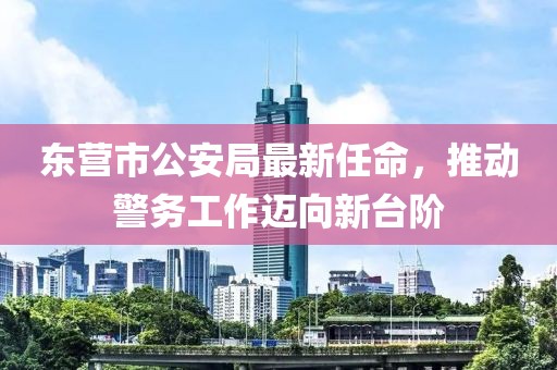 东营市公安局最新任命，推动警务工作迈向新台阶