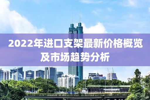 2022年进口支架最新价格概览及市场趋势分析