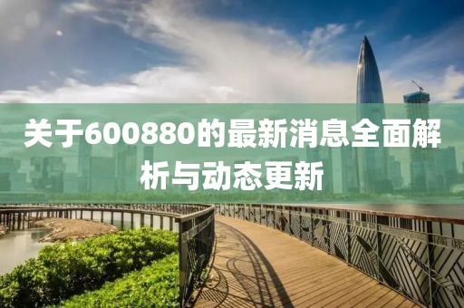 关于600880的最新消息全面解析与动态更新