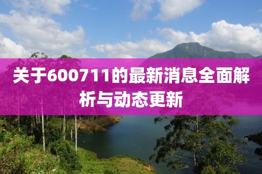 关于600711的最新消息全面解析与动态更新