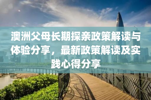 澳洲父母长期探亲政策解读与体验分享，最新政策解读及实践心得分享